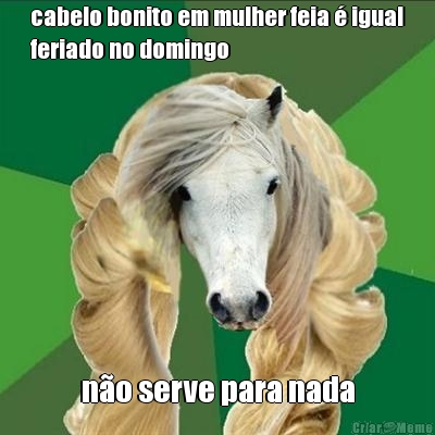 cabelo bonito em mulher feia � igual
feriado no domingo n�o serve para nada