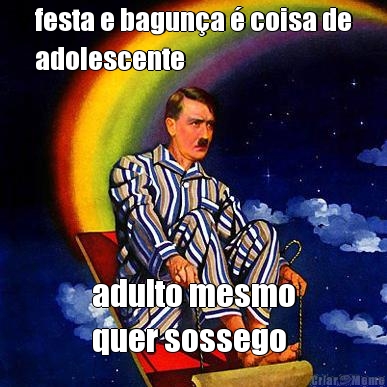 festa e bagun�a � coisa de
adolescente adulto mesmo
quer sossego