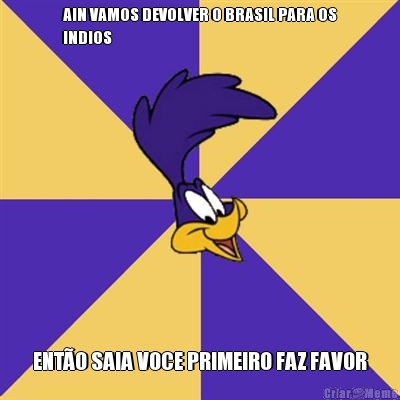 AIN VAMOS DEVOLVER O BRASIL PARA OS
INDIOS ENT�O SAIA VOCE PRIMEIRO FAZ FAVOR
