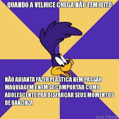 QUANDO A VELHICE CHEGA N�O TEM JEITO N�O ADIANTA FAZER PLASTICA NEM PASSAR
MAQUIAGEM E NEM SE COMPORTAR COMO
ADOLESCENTE PRA DISFAR�AR SEUS MOMENTOS
DE RANZINZA