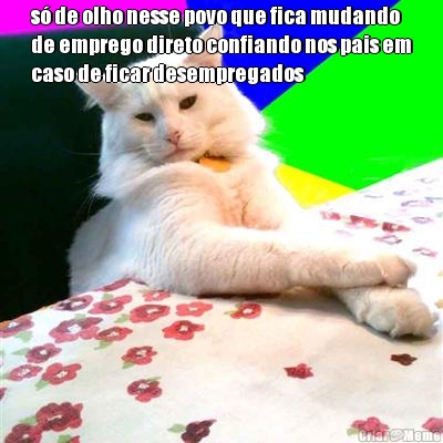 s� de olho nesse povo que fica mudando
de emprego direto confiando nos pais em
caso de ficar desempregados 