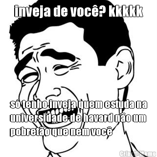 inveja de voc�? kkkkk s� tenho inveja quem estuda na
universidade de havard n�o um
pobret�o que nem voc�