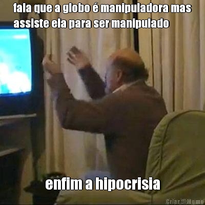fala que a globo � manipuladora mas
assiste ela para ser manipulado enfim a hipocrisia