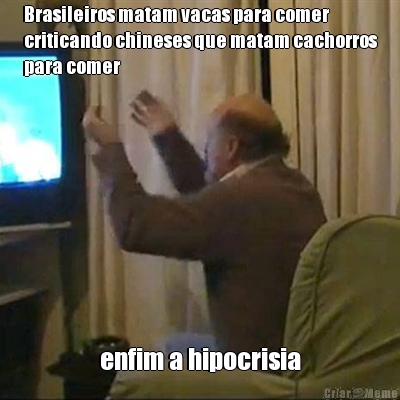 Brasileiros matam vacas para comer
criticando chineses que matam cachorros
para comer enfim a hipocrisia