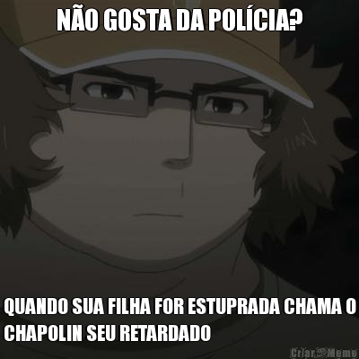 N�O GOSTA DA POL�CIA? QUANDO SUA FILHA FOR ESTUPRADA CHAMA O
CHAPOLIN SEU RETARDADO