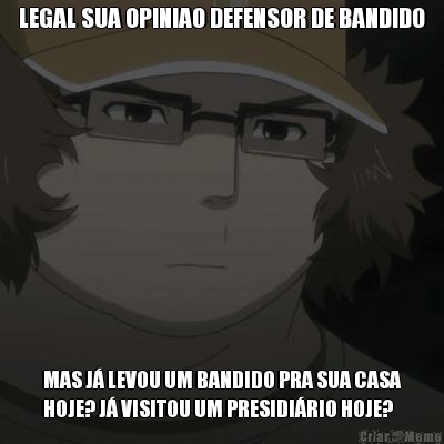 LEGAL SUA OPINIAO DEFENSOR DE BANDIDO MAS J� LEVOU UM BANDIDO PRA SUA CASA
HOJE? J� VISITOU UM PRESIDI�RIO HOJE?