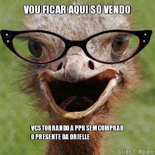 VOU FICAR AQUI S� VENDO VCS TORRANDO A PPR SEM COMPRAR
O PRESENTE DA DRIELLE 
