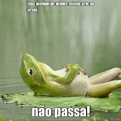 Essa vontade,de vender minha arte na
praia, n�o passa!