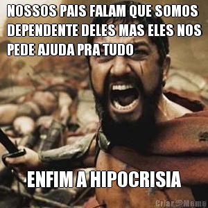 NOSSOS PAIS FALAM QUE SOMOS
DEPENDENTE DELES MAS ELES NOS
PEDE AJUDA PRA TUDO ENFIM A HIPOCRISIA