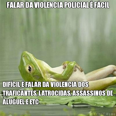 FALAR DA VIOLENCIA POLICIAL � F�CIL DIF�CIL � FALAR DA VIOLENCIA DOS
TRAFICANTES, LATROCIDAS, ASSASSINOS DE
ALUGUEL E ETC