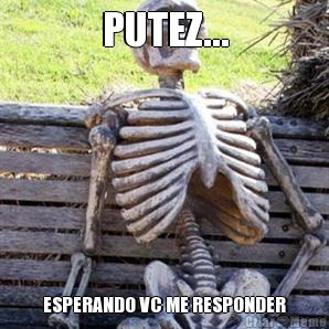 PUTEZ... ESPERANDO VC ME RESPONDER