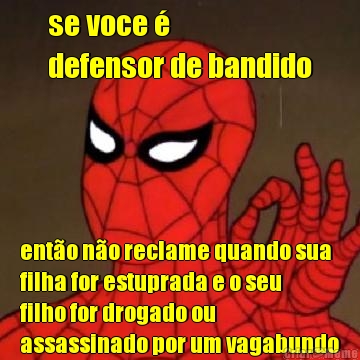 se voce � 
defensor de bandido ent�o n�o reclame quando sua
filha for estuprada e o seu
filho for drogado ou
assassinado por um vagabundo