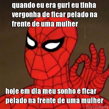 quando eu era guri eu tinha
vergonha de ficar pelado na
frente de uma mulher hoje em dia meu sonho � ficar
pelado na frente de uma mulher