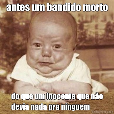 antes um bandido morto do que um inocente que n�o
devia nada pra ninguem