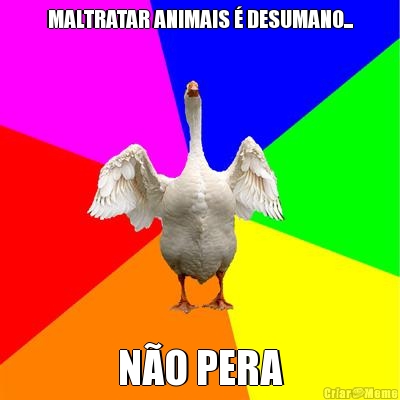 MALTRATAR ANIMAIS � DESUMANO... N�O PERA