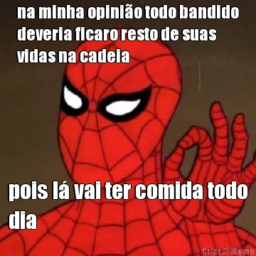 na minha opini�o todo bandido
deveria ficaro resto de suas
vidas na cadeia pois l� vai ter comida todo
dia