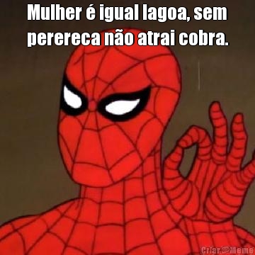 Mulher � igual lagoa, sem
perereca n�o atrai cobra. 