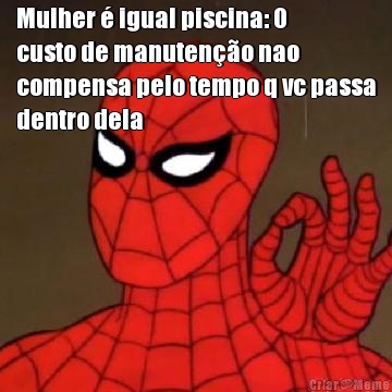 Mulher � igual piscina: O
custo de manuten��o nao
compensa pelo tempo q vc passa
dentro dela
 