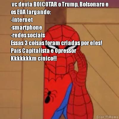  vc devia BOICOTAR o Trump, Bolsonaro e
os EUA largando:
-internet
-smartphone
-redes sociais
Essas 3 coisas foram criadas por eles!
Pa�s Capitalista e Opressor 
Kkkkkkkm c�nico!! 