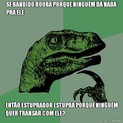 SE BANDIDO ROUBA PORQUE NINGU�M DA NADA
PRA ELE ENT�O ESTUPRADOR ESTUPRA PORQUE NINGU�M
QUER TRANSAR COM ELE?
