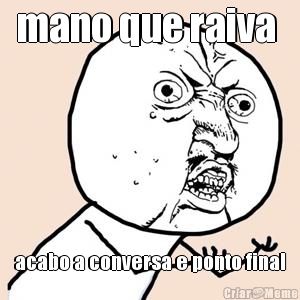 mano que raiva 
 acabo a conversa e ponto final
