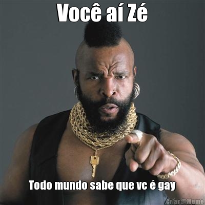 Voc� a� Z� Todo mundo sabe que vc � gay