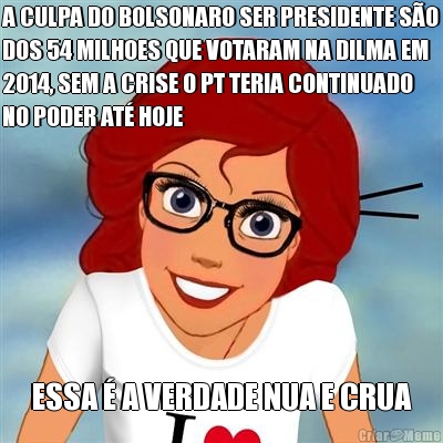 A CULPA DO BOLSONARO SER PRESIDENTE S�O
DOS 54 MILHOES QUE VOTARAM NA DILMA EM
2014, SEM A CRISE O PT TERIA CONTINUADO
NO PODER AT� HOJE ESSA � A VERDADE NUA E CRUA