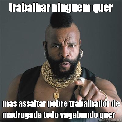 trabalhar ninguem quer mas assaltar pobre trabalhador de
madrugada todo vagabundo quer