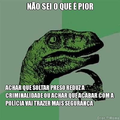 N�O SEI O QUE � PIOR ACHAR QUE SOLTAR PRESO REDUZ A
CRIMINALIDADE OU ACHAR QUE ACABAR COM A
POL�CIA VAI TRAZER MAIS SEGURAN�A