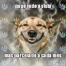 pago tudo a vista mas parcelado a cada m�s