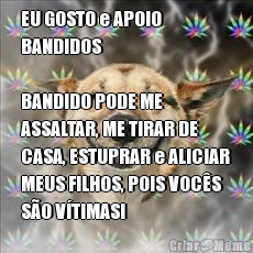 EU GOSTO e APOIO 
BANDIDOS

BANDIDO PODE ME 
ASSALTAR, ME TIRAR DE
CASA, ESTUPRAR e ALICIAR
MEUS FILHOS, POIS VOC�S
S�O V�TIMAS!

 