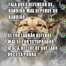 FALA QUE � DEFENSOR DE
BANDIDO, MAS DEPENDE DO
BANDIDO SE FOR LADR�O DEFENDE,
MAS SE FOR ESTUPRADOR
ATACA, DECIDE DE QUE LADO
VOCE T� PORRA