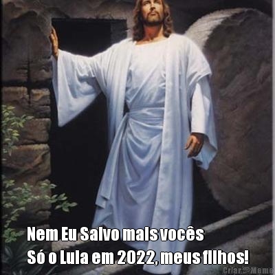  Nem Eu Salvo mais voc�s
S� o Lula em 2022, meus filhos!