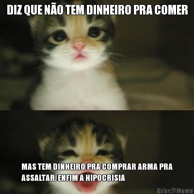 DIZ QUE N�O TEM DINHEIRO PRA COMER MAS TEM DINHEIRO PRA COMPRAR ARMA PRA
ASSALTAR. ENFIM A HIPOCRISIA