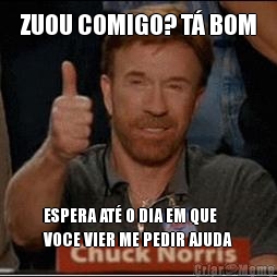 ZUOU COMIGO? T� BOM ESPERA AT� O DIA EM QUE
VOCE VIER ME PEDIR AJUDA