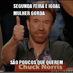 SEGUNDA FEIRA � IGUAL
MULHER GORDA S�O POUCOS QUE QUEREM