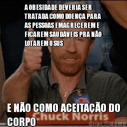 A OBESIDADE DEVERIA SER
TRATADA COMO DOEN�A PARA
AS PESSOAS EMAGRECEREM E
FICAREM SAUD�VEIS PRA N�O
LOTAREM O SUS E N�O COMO ACEITA��O DO
CORPO