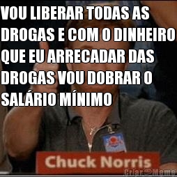 VOU LIBERAR TODAS AS
DROGAS E COM O DINHEIRO
QUE EU ARRECADAR DAS
DROGAS VOU DOBRAR O
SAL�RIO M�NIMO 
