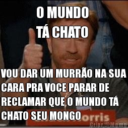 O MUNDO 
T� CHATO VOU DAR UM MURR�O NA SUA
CARA PRA VOCE PARAR DE
RECLAMAR QUE O MUNDO T�
CHATO SEU MONGO