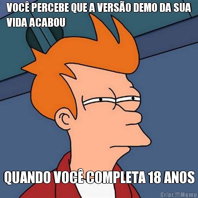VOC� PERCEBE QUE A VERS�O DEMO DA SUA
VIDA ACABOU QUANDO VOC� COMPLETA 18 ANOS