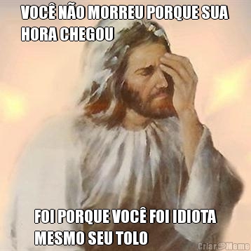 VOC� N�O MORREU PORQUE SUA
HORA CHEGOU FOI PORQUE VOC� FOI IDIOTA
MESMO SEU TOLO