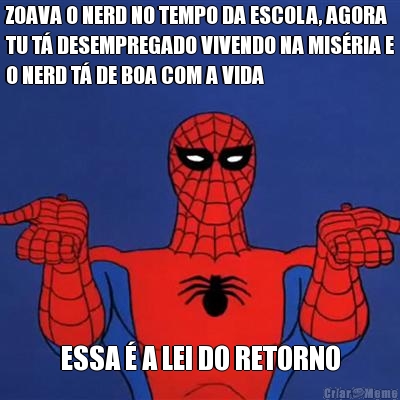 ZOAVA O NERD NO TEMPO DA ESCOLA, AGORA
TU T� DESEMPREGADO VIVENDO NA MIS�RIA E
O NERD T� DE BOA COM A VIDA ESSA � A LEI DO RETORNO