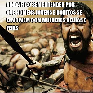 AINDA FICO SEM ENTENDER POR
QUE HOMENS JOVENS E BONITOS SE
ENVOLVEM COM MULHERES VELHAS E
FEIAS 