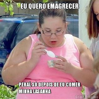 EU QUERO EMAGRECER PERA�, S� DEPOIS DE EU COMER
MINHA LASANHA