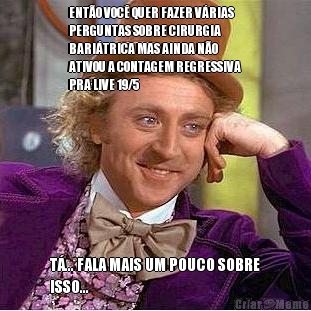 ENT�O VOC� QUER FAZER V�RIAS
PERGUNTAS SOBRE CIRURGIA
BARI�TRICA MAS AINDA N�O
ATIVOU A CONTAGEM REGRESSIVA
PRA LIVE 19/5 T�... FALA MAIS UM POUCO SOBRE
ISSO...