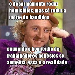 o desarmamento reduz
homic�dios, mas s� reduz a
morte de bandidos enquanto o homic�dio de
trabalhadores honestos s�
aumenta, essa � a realidade.