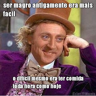 ser magro antigamente era mais
facil o dif�cil mesmo era ter comida
toda hora como hoje