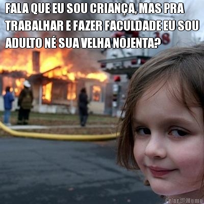 FALA QUE EU SOU CRIAN�A, MAS PRA
TRABALHAR E FAZER FACULDADE EU SOU
ADULTO N� SUA VELHA NOJENTA? 