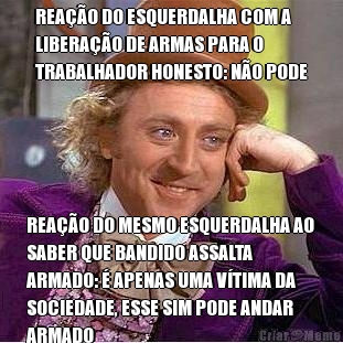 REA��O DO ESQUERDALHA COM A
LIBERA��O DE ARMAS PARA O
TRABALHADOR HONESTO: N�O PODE REA��O DO MESMO ESQUERDALHA AO
SABER QUE BANDIDO ASSALTA
ARMADO: � APENAS UMA V�TIMA DA
SOCIEDADE, ESSE SIM PODE ANDAR
ARMADO