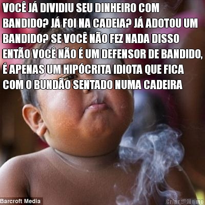 VOC� J� DIVIDIU SEU DINHEIRO COM
BANDIDO? J� FOI NA CADEIA? J� ADOTOU UM
BANDIDO? SE VOC� N�O FEZ NADA DISSO
ENT�O VOC� N�O � UM DEFENSOR DE BANDIDO,
� APENAS UM HIP�CRITA IDIOTA QUE FICA
COM O BUND�O SENTADO NUMA CADEIRA 
